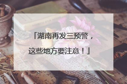 湖南再发三预警，这些地方要注意！