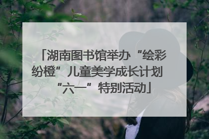 湖南图书馆举办“绘彩纷橙”儿童美学成长计划“六一”特别活动