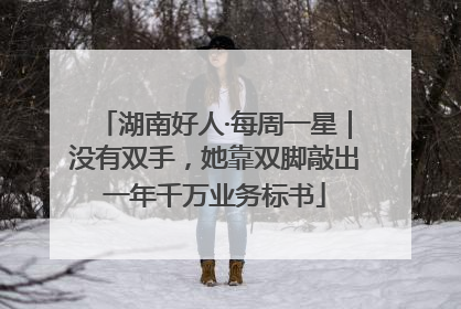 湖南好人·每周一星｜没有双手，她靠双脚敲出一年千万业务标书