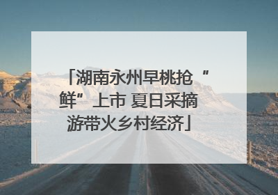 湖南永州早桃抢“鲜”上市 夏日采摘游带火乡村经济