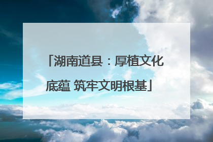 湖南道县：厚植文化底蕴 筑牢文明根基
