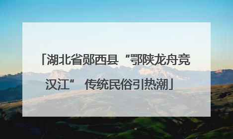 湖北省郧西县“鄂陕龙舟竞汉江” 传统民俗引热潮