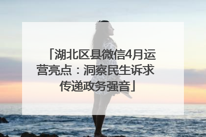 湖北区县微信4月运营亮点：洞察民生诉求 传递政务强音