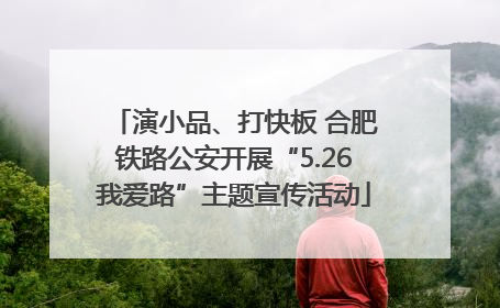 演小品、打快板 合肥铁路公安开展“5.26我爱路”主题宣传活动