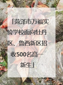 菏泽市万福实验学校面向牡丹区、鲁西新区招收500名高一新生
