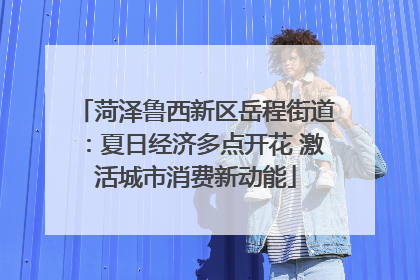菏泽鲁西新区岳程街道：夏日经济多点开花 激活城市消费新动能