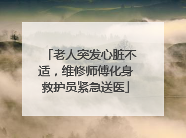 老人突发心脏不适，维修师傅化身救护员紧急送医