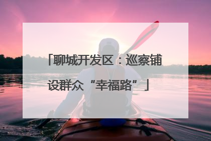 聊城开发区：巡察铺设群众“幸福路”