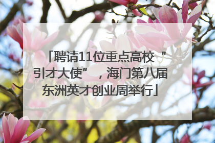 聘请11位重点高校“引才大使”，海门第八届东洲英才创业周举行