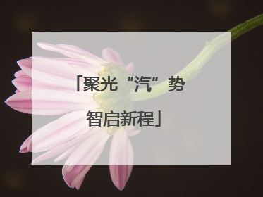 聚光“汽”势 智启新程