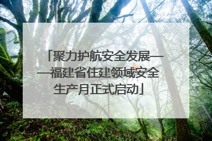 聚力护航安全发展——福建省住建领域安全生产月正式启动