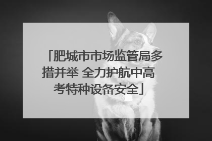 肥城市市场监管局多措并举 全力护航中高考特种设备安全