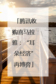 腾讯收购喜马拉雅：“耳朵经济”再博弈