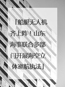 船艇无人机齐上阵！山东海事联合多部门开展海空立体巡航执法