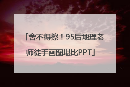 舍不得擦！95后地理老师徒手画图堪比PPT