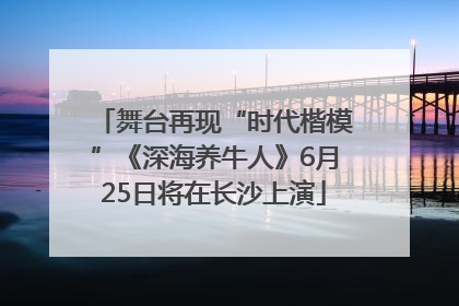 舞台再现“时代楷模”《深海养牛人》6月25日将在长沙上演