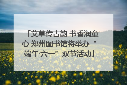 艾草传古韵 书香润童心 郑州图书馆将举办“端午·六一”双节活动