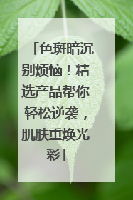 色斑暗沉别烦恼！精选产品帮你轻松逆袭，肌肤重焕光彩