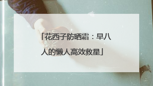花西子防晒霜：早八人的懒人高效救星