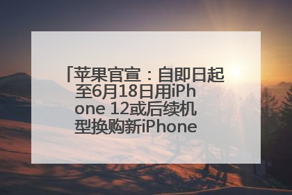 苹果官宣：自即日起至6月18日用iPhone 12或后续机型换购新iPhone，可享额外折抵优惠