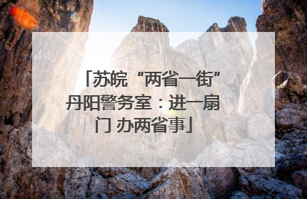 苏皖“两省一街”丹阳警务室：进一扇门 办两省事