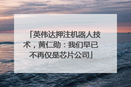 英伟达押注机器人技术，黄仁勋：我们早已不再仅是芯片公司