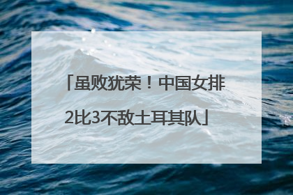 虽败犹荣！中国女排2比3不敌土耳其队