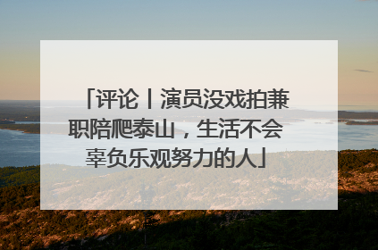 评论丨演员没戏拍兼职陪爬泰山，生活不会辜负乐观努力的人