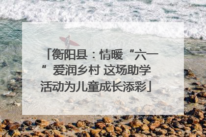 衡阳县：情暖“六一”爱润乡村 这场助学活动为儿童成长添彩