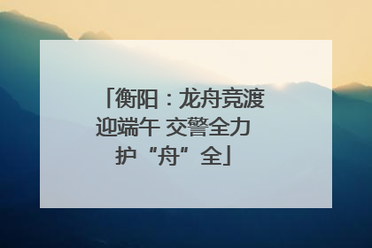 衡阳：龙舟竞渡迎端午 交警全力护“舟”全