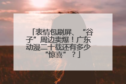 表情包刷屏、“谷子”周边卖爆！广东动漫二十载还有多少“惊喜”？