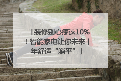装修别心疼这10%！智能家电让你未来十年舒适“躺平”