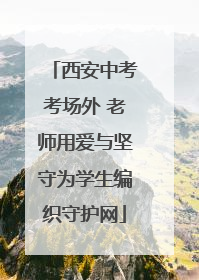 西安中考考场外 老师用爱与坚守为学生编织守护网
