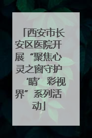 西安市长安区医院开展“聚焦心灵之窗守护‘睛’彩视界”系列活动
