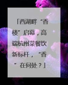 西湖畔“香楼”启幕，高端杭州菜餐饮新标杆，“香”在何处？
