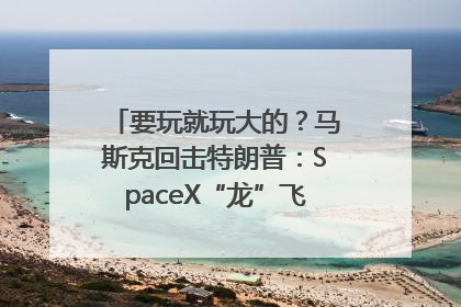 要玩就玩大的？马斯克回击特朗普：SpaceX“龙”飞船将立即退役！