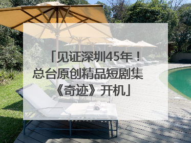 见证深圳45年！总台原创精品短剧集《奇迹》开机