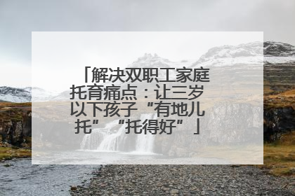 解决双职工家庭托育痛点：让三岁以下孩子“有地儿托”“托得好”