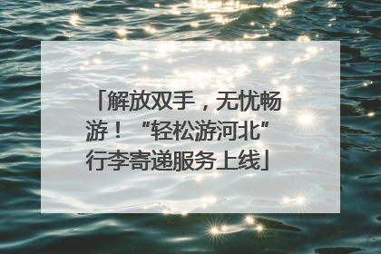 解放双手，无忧畅游！“轻松游河北”行李寄递服务上线