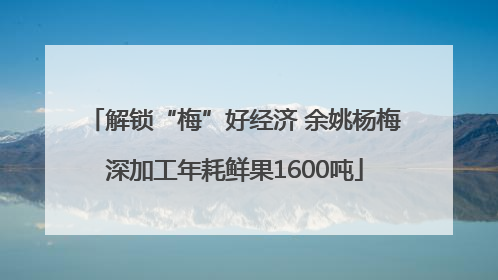解锁“梅”好经济 余姚杨梅深加工年耗鲜果1600吨