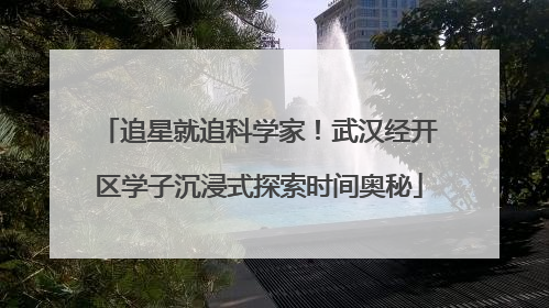 追星就追科学家！武汉经开区学子沉浸式探索时间奥秘