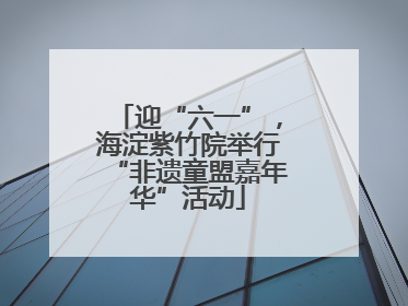 迎“六一”，海淀紫竹院举行“非遗童盟嘉年华”活动