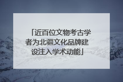 近百位文物考古学者为北疆文化品牌建设注入学术动能