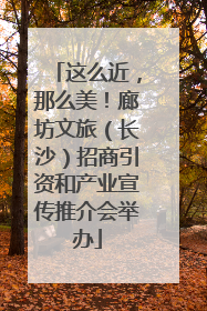这么近，那么美！廊坊文旅（长沙）招商引资和产业宣传推介会举办