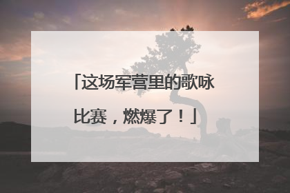 这场军营里的歌咏比赛，燃爆了！
