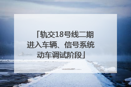 轨交18号线二期进入车辆、信号系统动车调试阶段