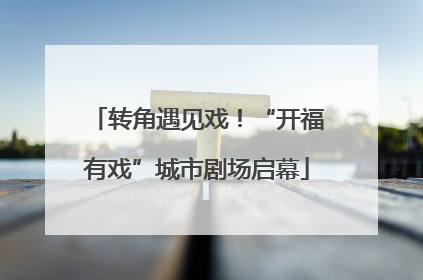 转角遇见戏！“开福有戏”城市剧场启幕