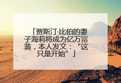 贾斯汀·比伯的妻子海莉将成为亿万富翁，本人发文：“这只是开始”
