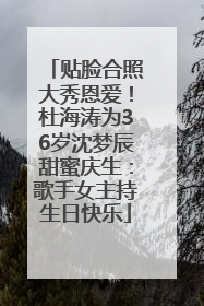 贴脸合照大秀恩爱！杜海涛为36岁沈梦辰甜蜜庆生：歌手女主持生日快乐