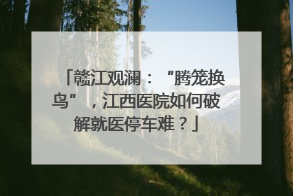 赣江观澜：“腾笼换鸟”，江西医院如何破解就医停车难？